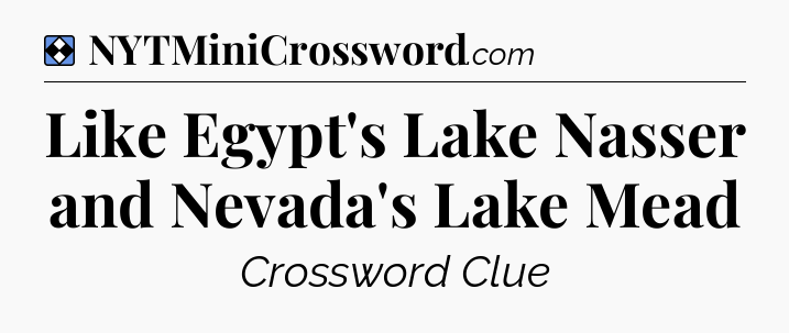 Solution: Like Egypt's Lake Nasser and Nevada's Lake Mead - NYT Mini Crossword