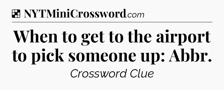 Solution: When to get to the airport to pick someone up: Abbr - NYT Crossword
