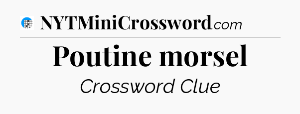 Poutine morsel Crossword Clue