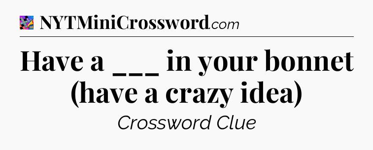 Have a ___ in your bonnet (have a crazy idea) Crossword Clue