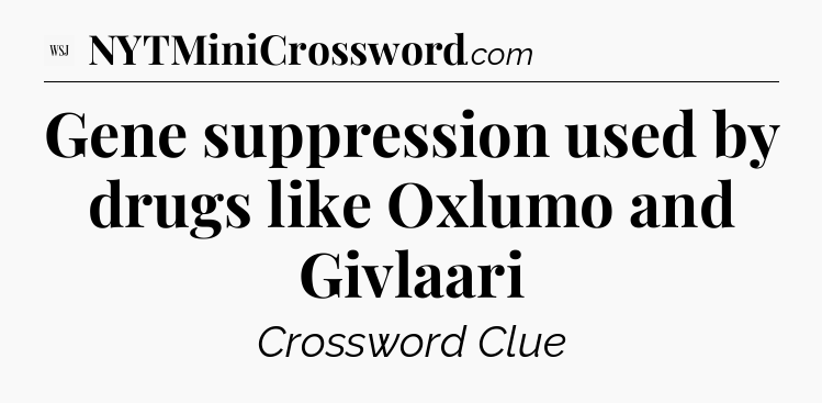 Gene suppression used by drugs like Oxlumo and Givlaari - WSJ Crossword