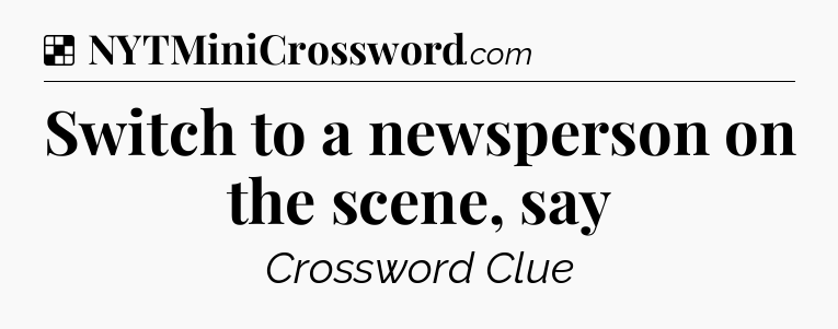 Solution: Switch to a newsperson on the scene, say - NYT Crossword