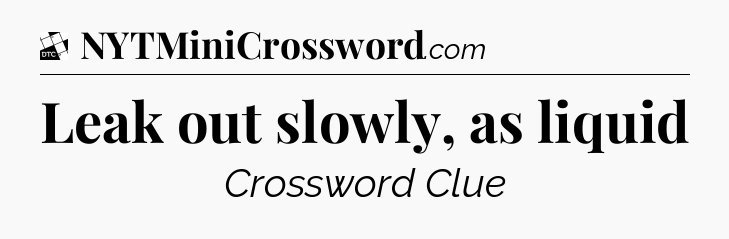 Leak out slowly, as liquid - Daily Themed Classic Crossword