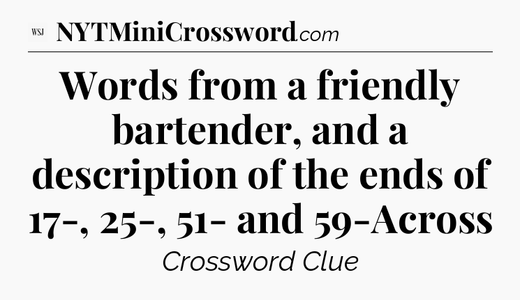 Words from a friendly bartender, and a description of the ends of 17-, 25-, 51- and 59-Across - WSJ Crossword