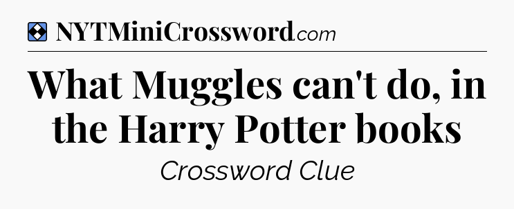 Solution: What Muggles can't do, in the Harry Potter books - NYT Mini Crossword