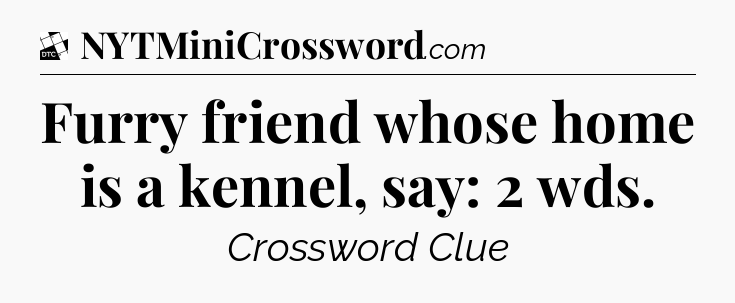 Furry friend whose home is a kennel, say: 2 wds - Daily Themed Classic Crossword