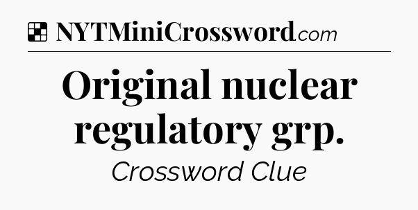 Solution: Original nuclear regulatory grp - NYT Crossword