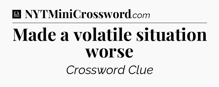 Made a volatile situation worse - LA Times Crossword