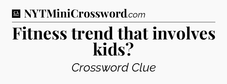 Fitness trend that involves kids - LA Times Crossword