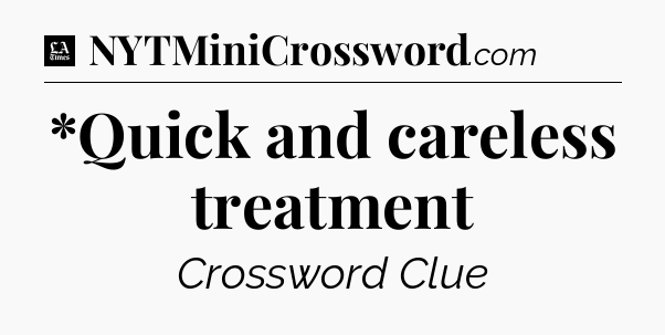 *Quick and careless treatment - LA Times Crossword