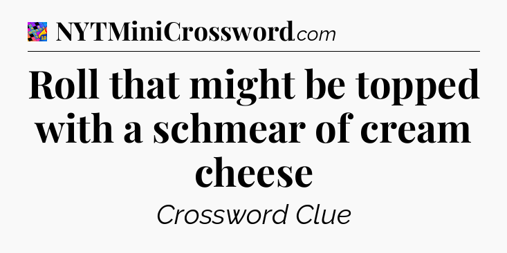 Roll that might be topped with a schmear of cream cheese Crossword Clue
