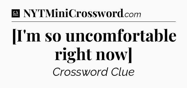 [I'm so uncomfortable right now] - LA Times Crossword