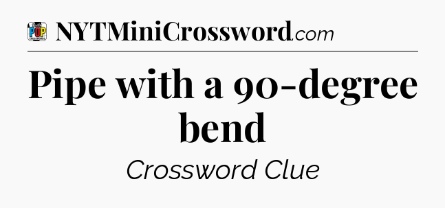 Pipe with a 90-degree bend Crossword Clue