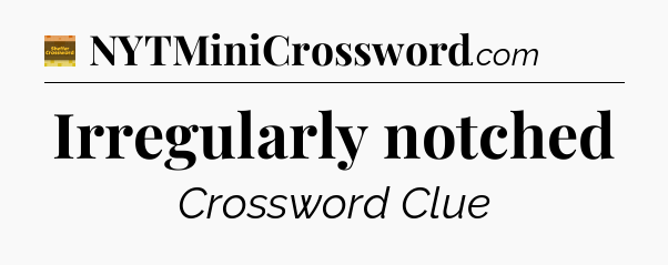 Irregularly notched - Eugene Sheffer Crossword