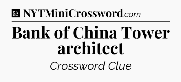 Bank of China Tower architect - LA Times Crossword