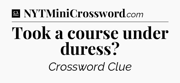 Took a course under duress - LA Times Crossword