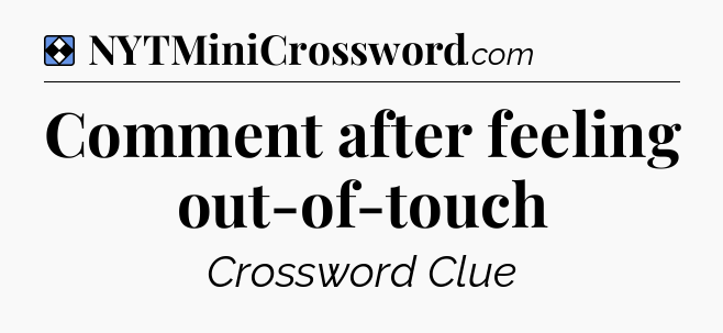 Solution: Comment after feeling out-of-touch - NYT Mini Crossword