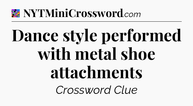 Dance style performed with metal shoe attachments Crossword Clue