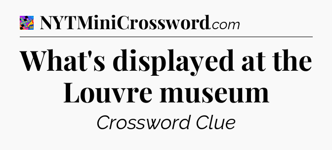 What's displayed at the Louvre museum Crossword Clue