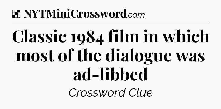 Solution: Classic 1984 film in which most of the dialogue was ad-libbed - NYT Crossword