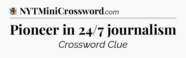 Pioneer in 24/7 journalism Crossword Clue