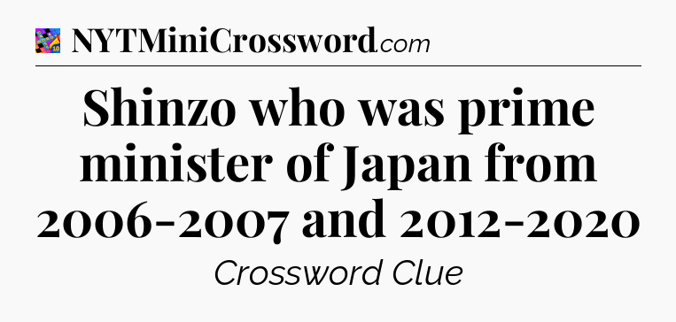 Shinzo who was prime minister of Japan from 2006-2007 and 2012-2020 Crossword Clue
