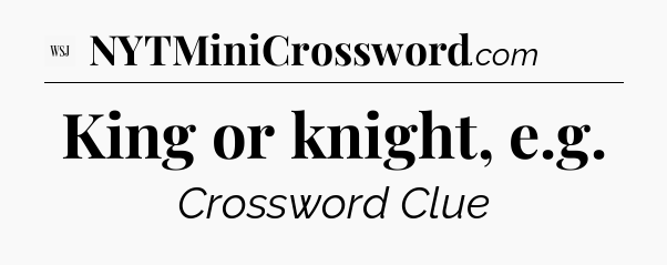 King or knight, e.g - WSJ Crossword