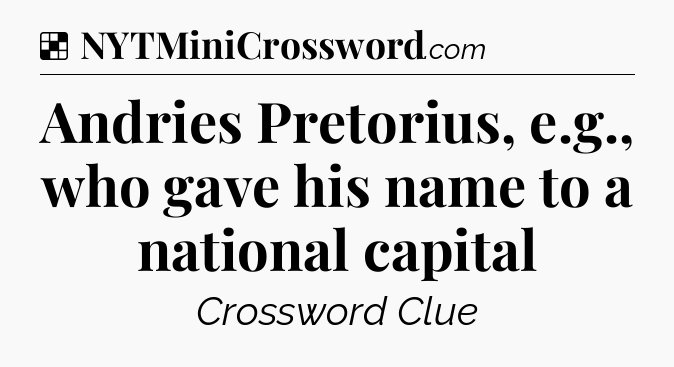 Solution: Andries Pretorius, e.g., who gave his name to a national capital - NYT Crossword