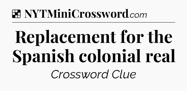 Solution: Replacement for the Spanish colonial real - NYT Crossword