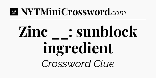 Zinc __: sunblock ingredient - LA Times Crossword