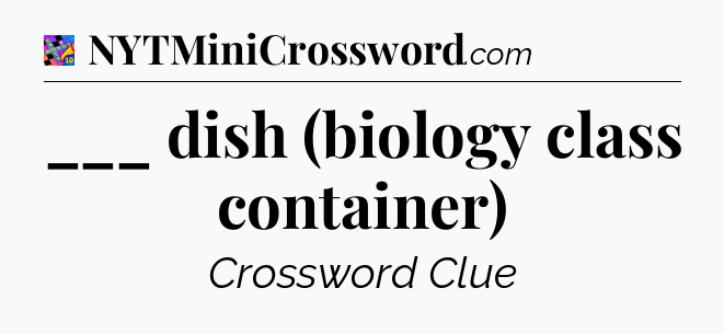 ___ dish (biology class container) Crossword Clue