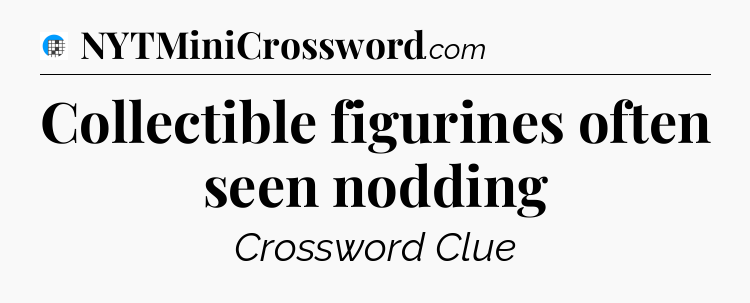 Collectible figurines often seen nodding Crossword Clue