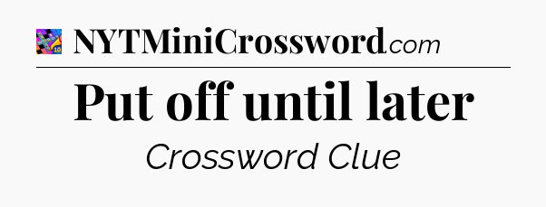 Put off until later Crossword Clue