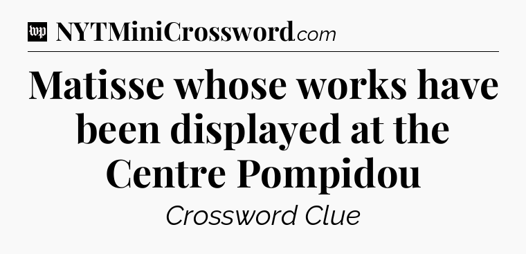 Matisse whose works have been displayed at the Centre Pompidou Crossword Clue