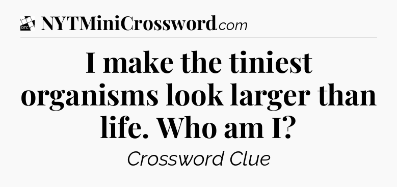 I make the tiniest organisms look larger than life. Who am I - Daily Themed Classic Crossword