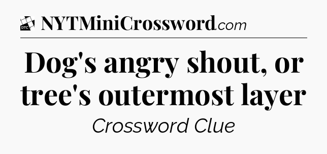 Dog's angry shout, or tree's outermost layer - Daily Themed Classic Crossword
