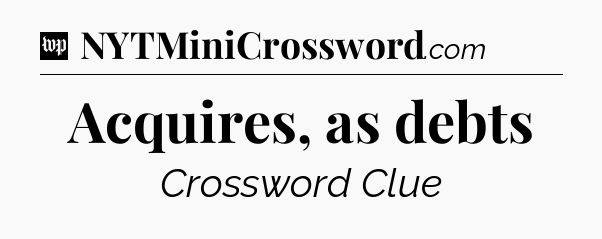 Acquires, as debts Crossword Clue