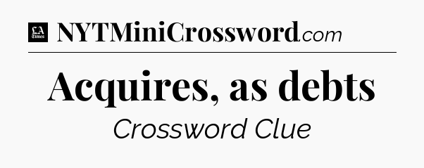 Acquires, as debts - LA Times Crossword