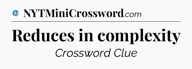 Reduces in complexity Crossword Clue