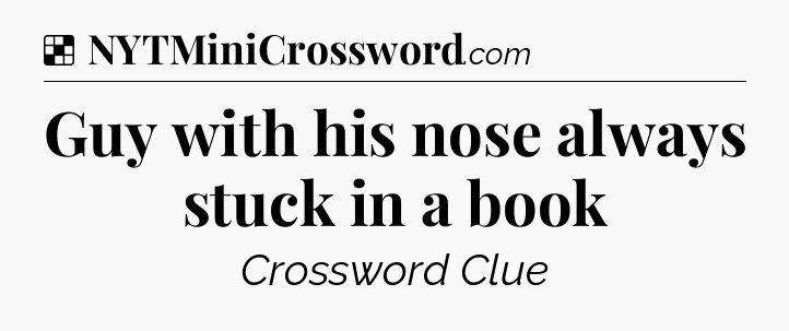Solution: Guy with his nose always stuck in a book - NYT Crossword