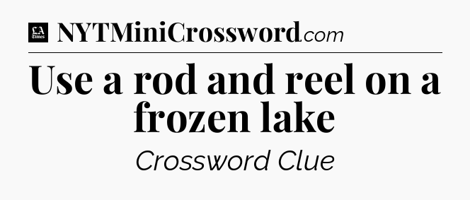 Use a rod and reel on a frozen lake - LA Times Crossword