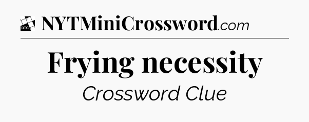 Frying necessity - Daily Themed Classic Crossword
