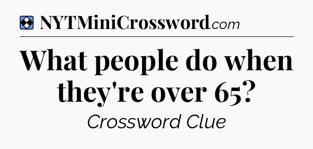 Solution: What people do when they're over 65 - NYT Mini Crossword