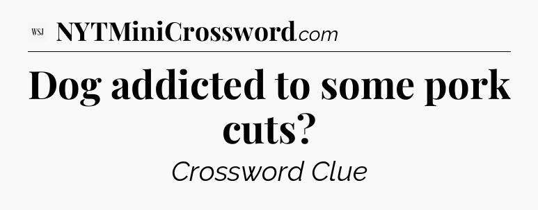 Dog addicted to some pork cuts - WSJ Crossword