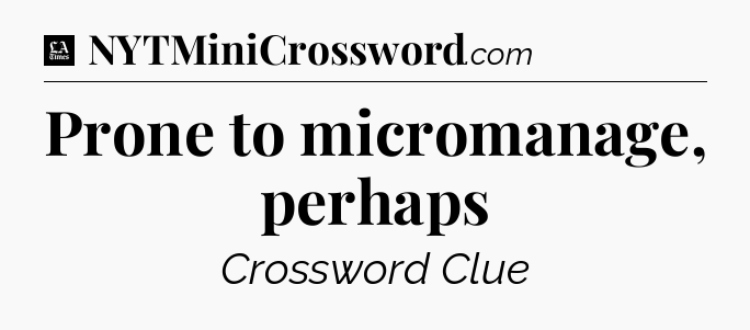 Prone to micromanage, perhaps - LA Times Crossword