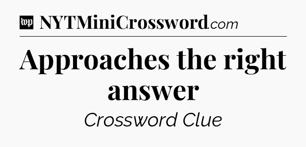 Approaches the right answer Crossword Clue
