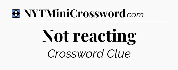 Solution: Not reacting - NYT Mini Crossword