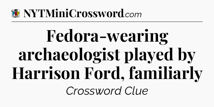 Fedora-wearing archaeologist played by Harrison Ford, familiarly Crossword Clue