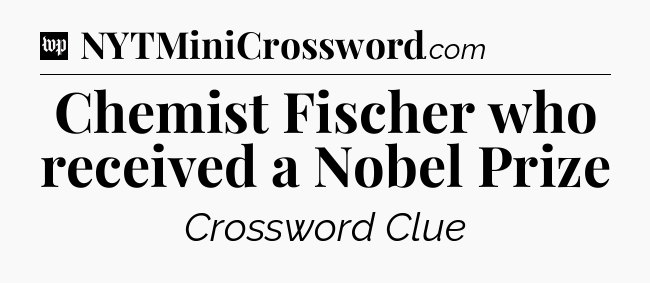 Chemist Fischer who received a Nobel Prize Crossword Clue