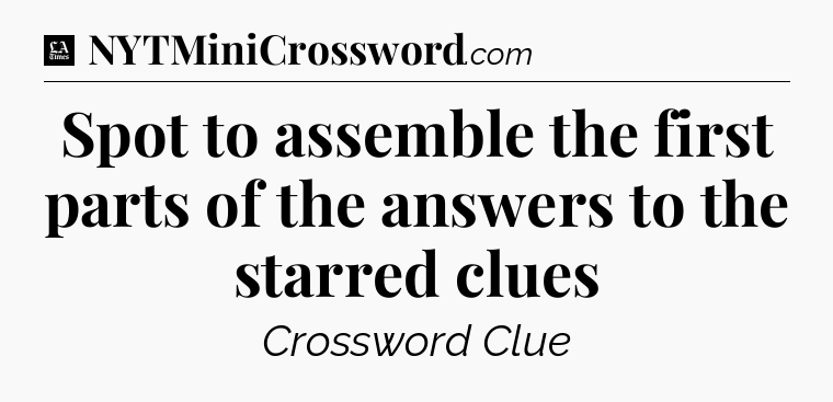 Spot to assemble the first parts of the answers to the starred clues - LA Times Crossword